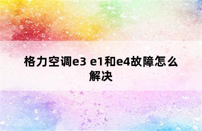 格力空调e3 e1和e4故障怎么解决